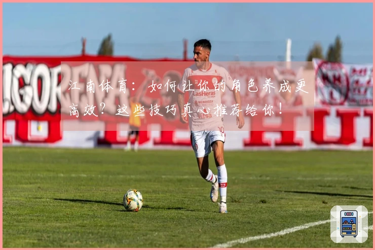 江南体育：如何让你的角色养成更高效？这些技巧真心推荐给你！
