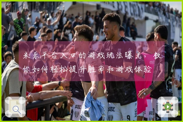 米乐平台入口的游戏玩法曝光，教你如何轻松提升胜率和游戏体验