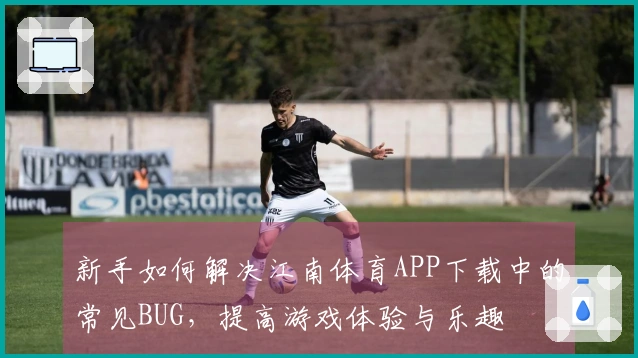 新手如何解决江南体育APP下载中的常见BUG，提高游戏体验与乐趣