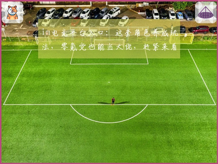 im电竞平台入口：这套角色养成玩法，零氪党也能当大佬，赶紧来看看！