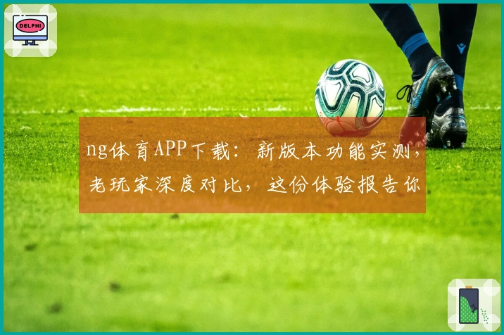 ng体育APP下载：新版本功能实测，老玩家深度对比，这份体验报告你真的该瞧瞧