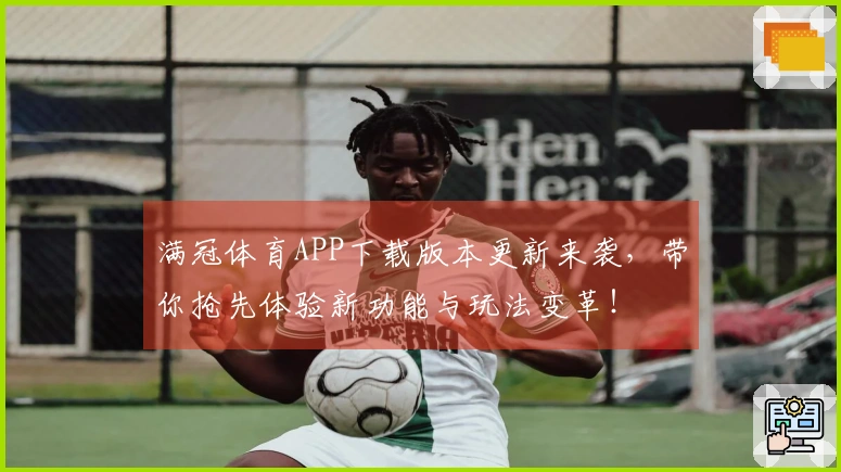 满冠体育APP下载版本更新来袭，带你抢先体验新功能与玩法变革！