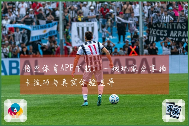 悟空体育APP下载：一线玩家分享抽卡技巧与真实体验差异