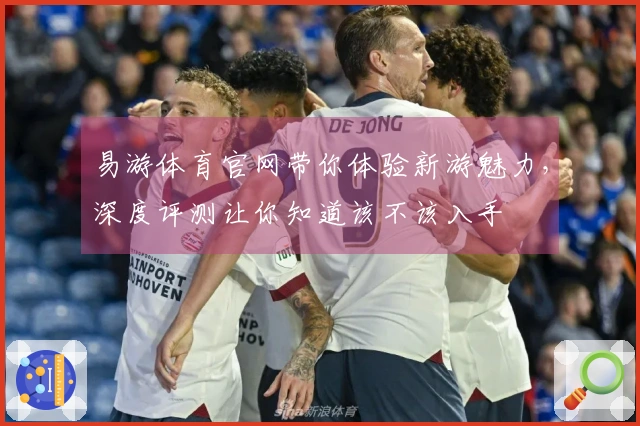 易游体育官网带你体验新游魅力，深度评测让你知道该不该入手