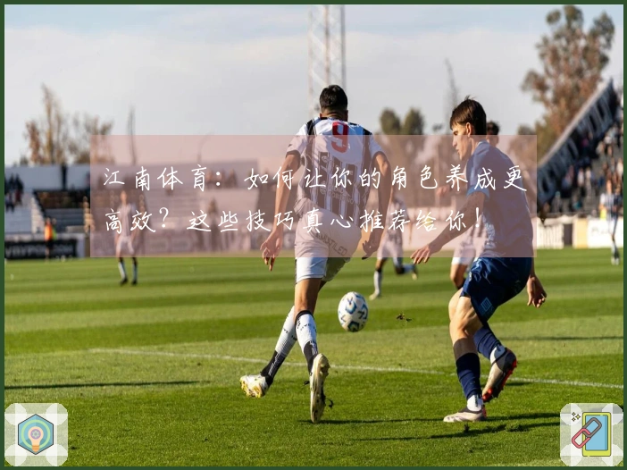 江南体育：如何让你的角色养成更高效？这些技巧真心推荐给你！