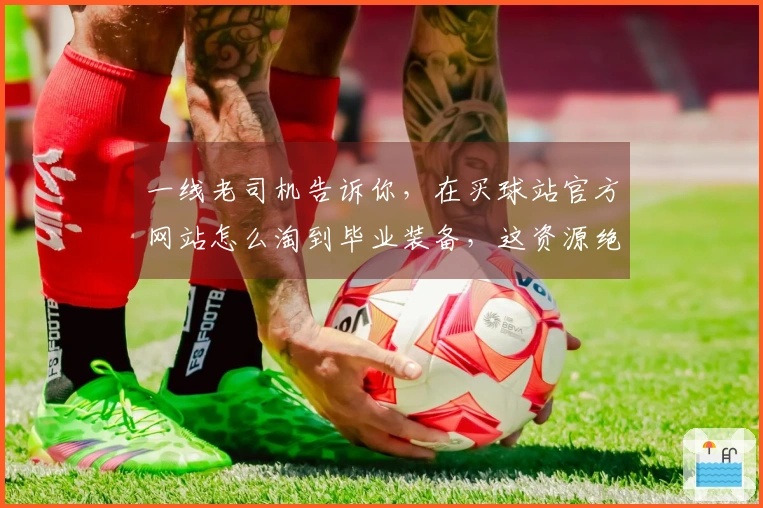 一线老司机告诉你，在买球站官方网站怎么淘到毕业装备，这资源绝了！