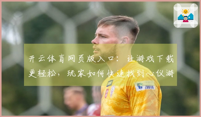 开云体育网页版入口：让游戏下载更轻松，玩家如何快速找到心仪游戏的秘诀？