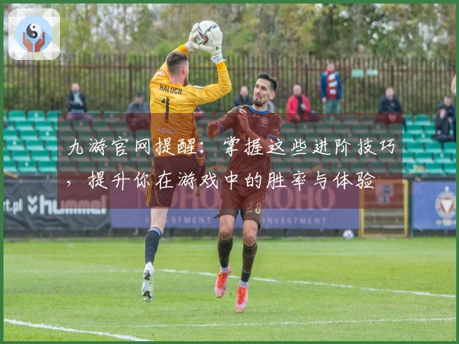 九游官网提醒：掌握这些进阶技巧，提升你在游戏中的胜率与体验