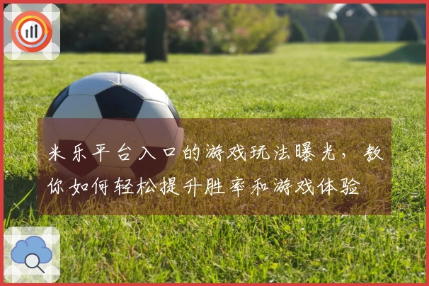 米乐平台入口的游戏玩法曝光，教你如何轻松提升胜率和游戏体验