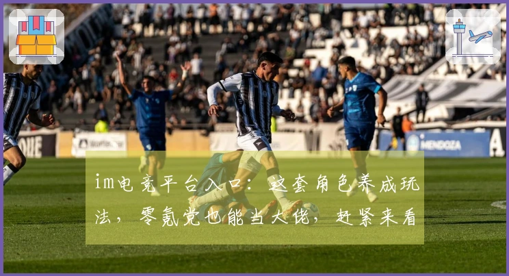 im电竞平台入口：这套角色养成玩法，零氪党也能当大佬，赶紧来看看！