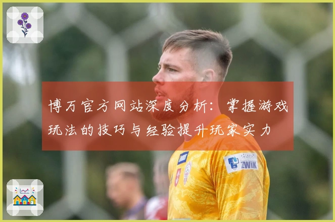 博万官方网站深度分析：掌握游戏玩法的技巧与经验提升玩家实力