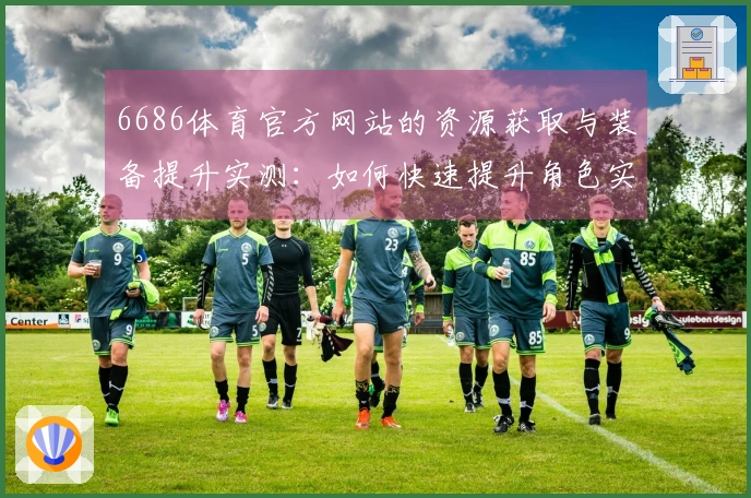 6686体育官方网站的资源获取与装备提升实测：如何快速提升角色实力