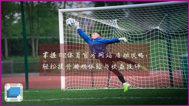 掌握 ng体育官方网站 活动攻略，轻松提升游戏体验与收益技巧