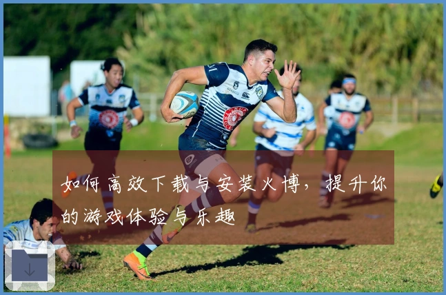 如何高效下载与安装火博，提升你的游戏体验与乐趣