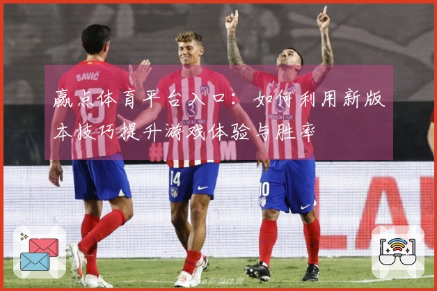 赢点体育平台入口：如何利用新版本技巧提升游戏体验与胜率