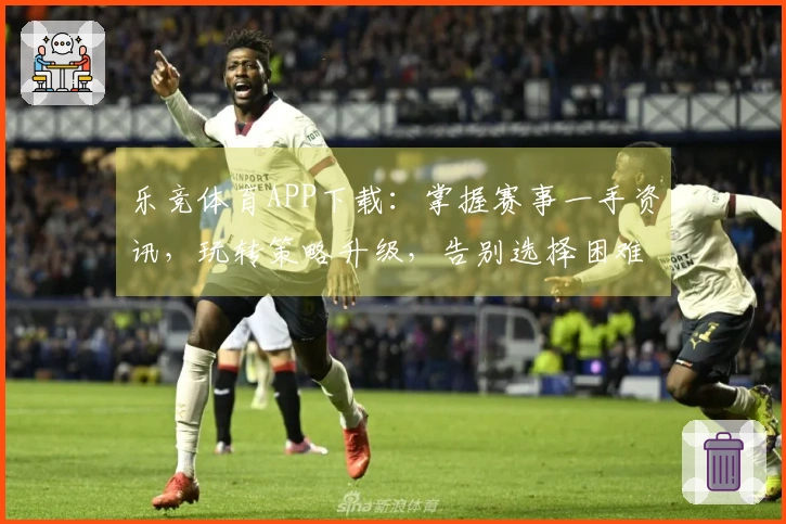 乐竞体育APP下载：掌握赛事一手资讯，玩转策略升级，告别选择困难症！