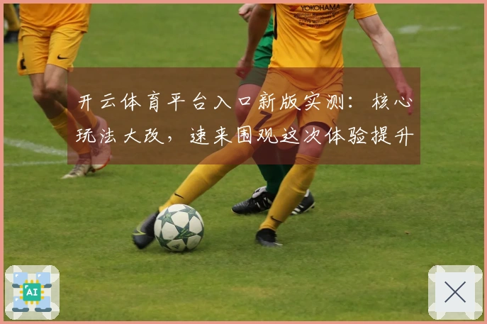 开云体育平台入口新版实测：核心玩法大改，速来围观这次体验提升有多大