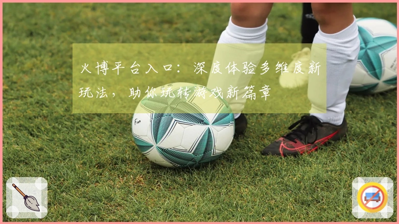 火博平台入口：深度体验多维度新玩法，助你玩转游戏新篇章