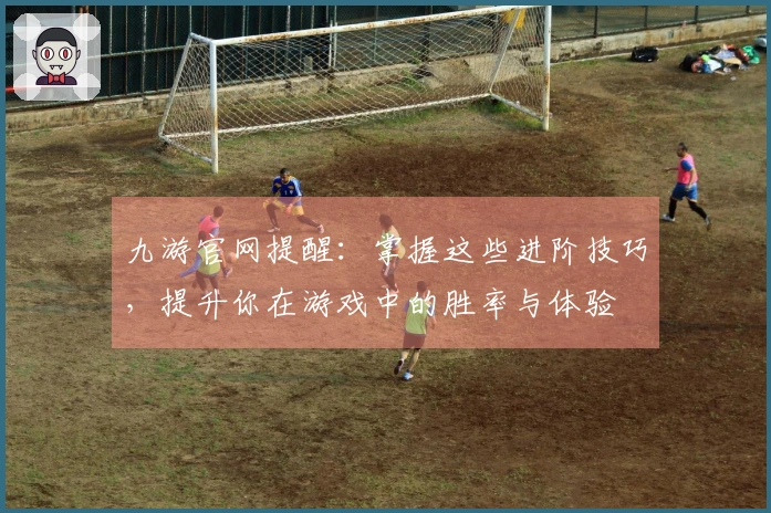 九游官网提醒：掌握这些进阶技巧，提升你在游戏中的胜率与体验
