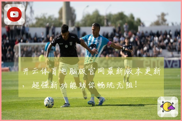 开云体育电脑版官网最新版本更新，超强新功能助你畅玩无阻！