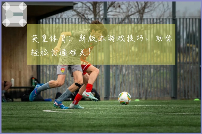 英皇体育：新版本游戏技巧，助你轻松打通难关！