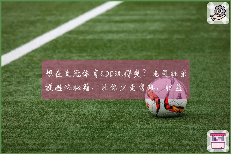 想在皇冠体育app玩得爽？老司机亲授避坑秘籍，让你少走弯路，收益翻倍！