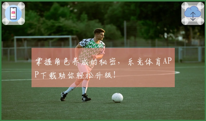 掌握角色养成的秘密，乐竞体育APP下载助你轻松升级！