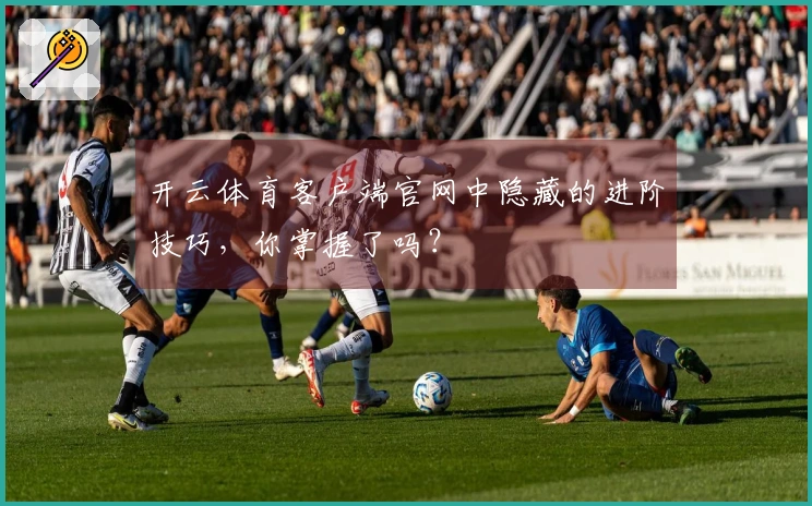 开云体育客户端官网中隐藏的进阶技巧，你掌握了吗？