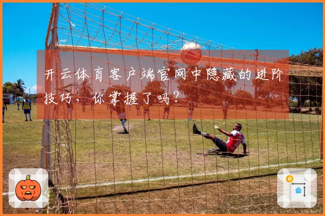 开云体育客户端官网中隐藏的进阶技巧，你掌握了吗？