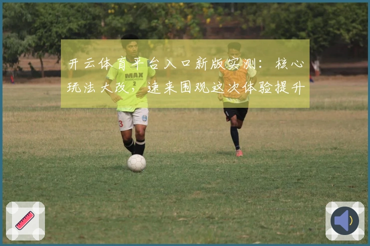 开云体育平台入口新版实测：核心玩法大改，速来围观这次体验提升有多大